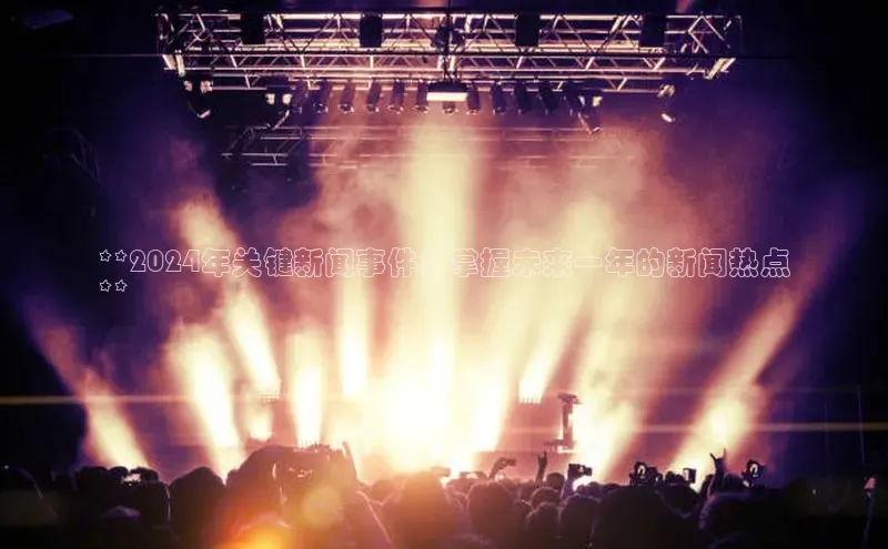 悟空·综合体育官网入口极氪智能科技**2024年关键新闻事件：掌握未来一年的新闻热点
**