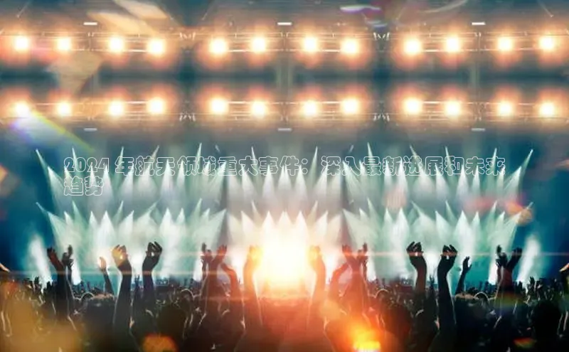 悟空体育网页版百度网盘2024 年航天领域重大事件：深入最新进展和未来
趋势