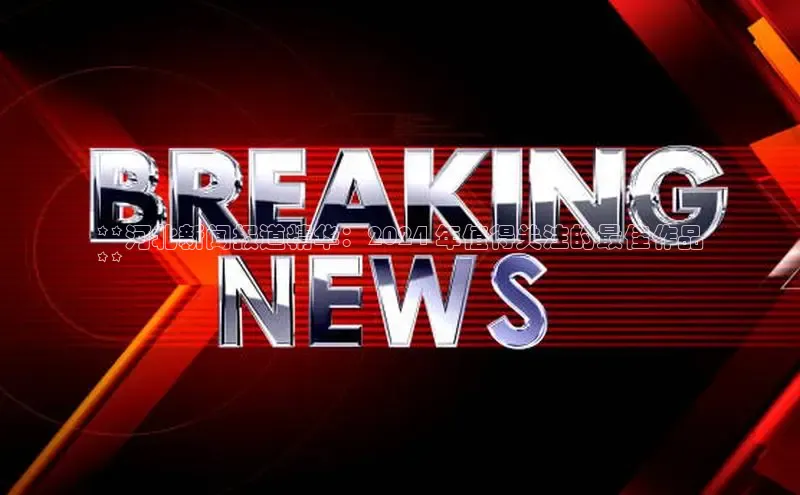 悟空·体育官网入口巴美列捷福**河北新闻报道精华：2024 年值得关注的最佳作品
**