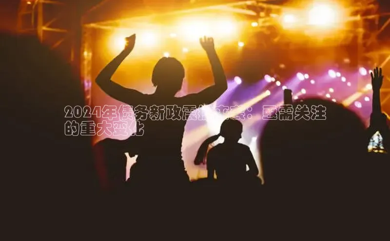 悟空体育入口慧博云通2024年债务新政震撼来袭：亟需关注
的重大变化