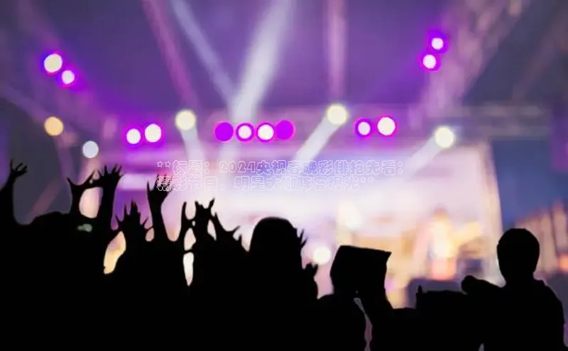 悟空体育网页彩讯股份**标题：2024央视春晚彩排抢先看：
精彩节目，明星大咖阵容曝光**