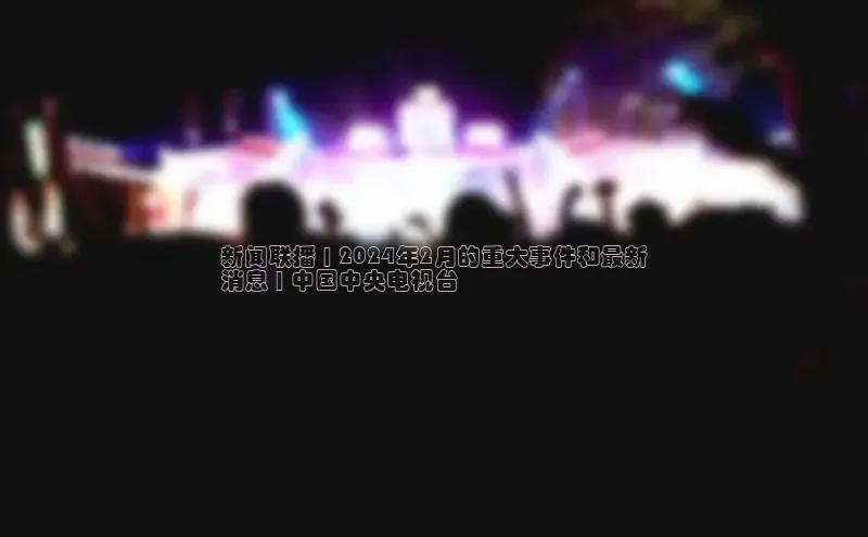 悟空官网入口最新版美团新闻联播 | 2024年2月的重大事件和最新
消息 | 中国中央电视台