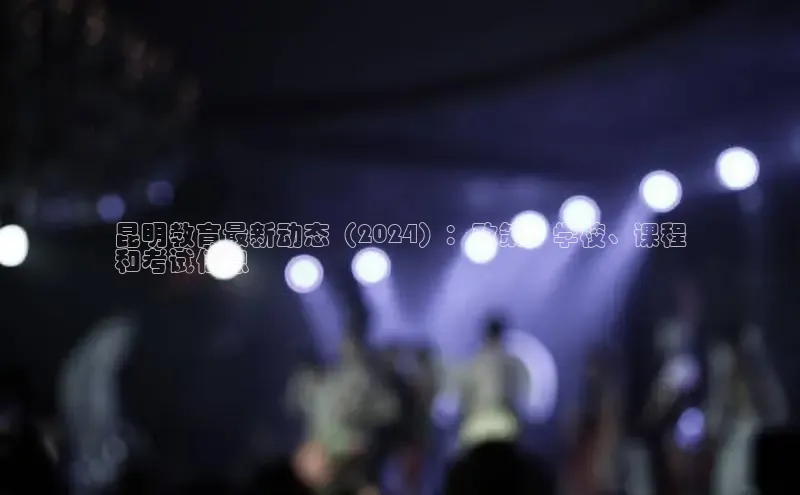 悟空体育在线官网路畅科技昆明教育最新动态（2024）：政策、学校、课程
和考试信息