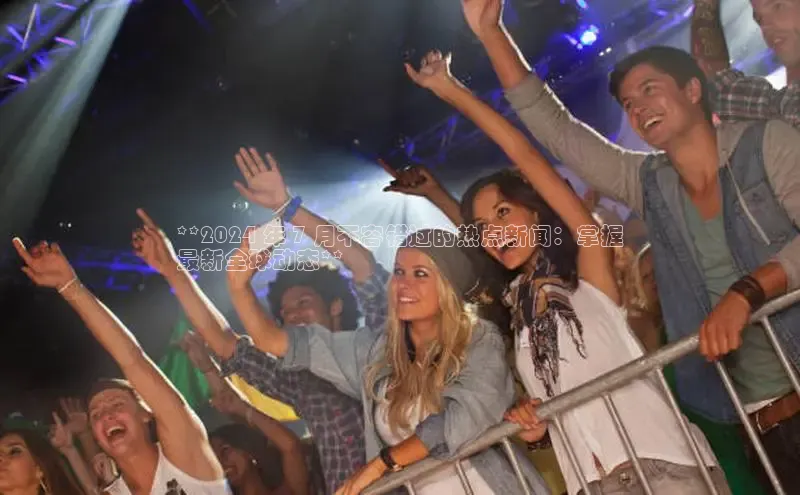 悟空体育平台登录入口百度学术**2024 年 7 月不容错过的热点新闻：掌握
最新全球动态**