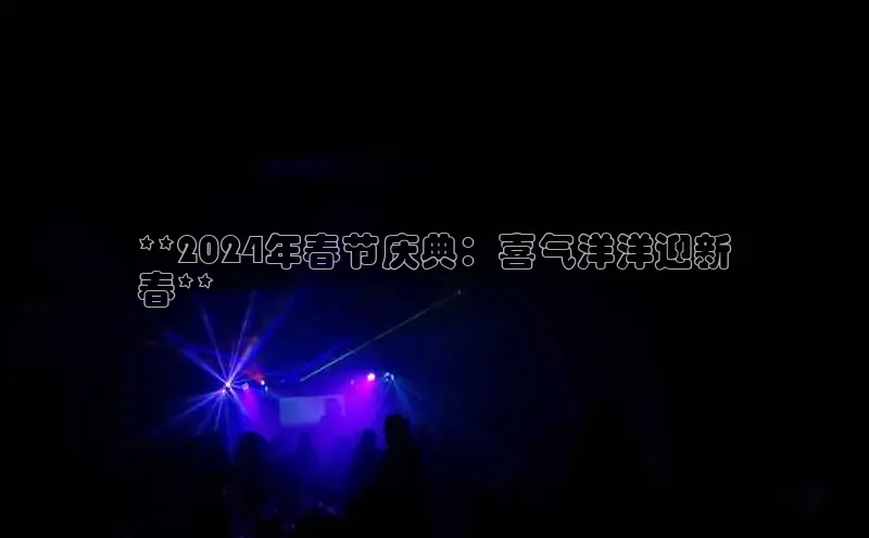 悟空体育最新版本更新内容猫眼**2024年春节庆典：喜气洋洋迎新
春**