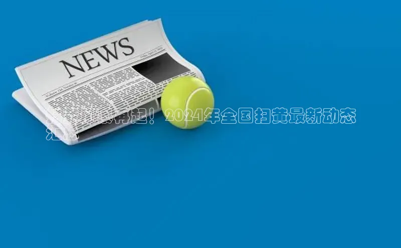 悟空体育网页彩讯股份扫黄风暴再起！2024年全国扫黄最新动态
汇总