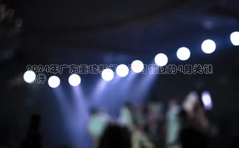 悟空·体育官网入口赛富乐斯2024年广东重磅新闻：不可错过的4月关键
事件
