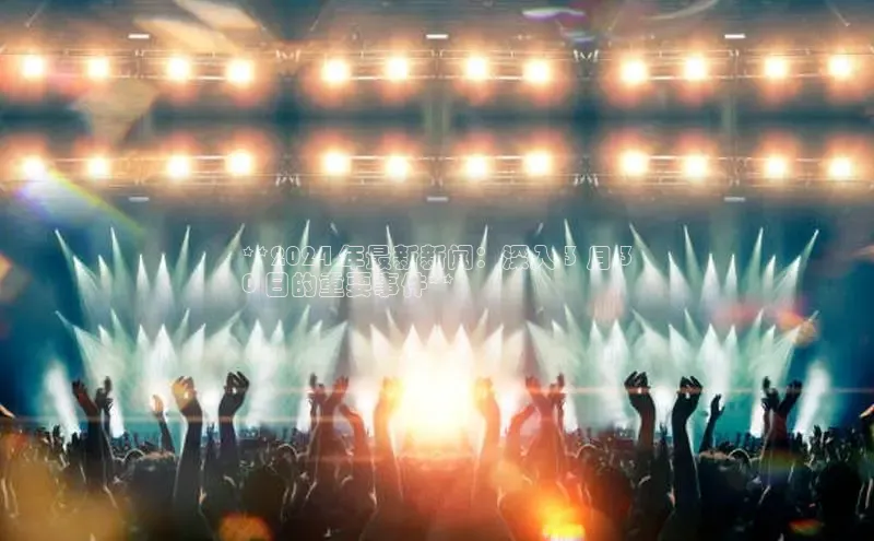 悟空体育网页版百度网盘**2024 年最新新闻：深入 3 月 3
0 日的重要事件**