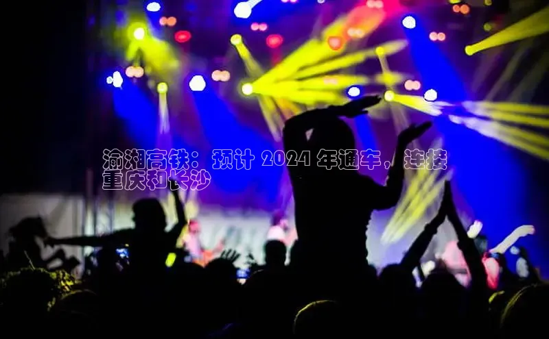 悟空·体育官网入口百度技术学院渝湘高铁：预计 2024 年通车，连接
重庆和长沙