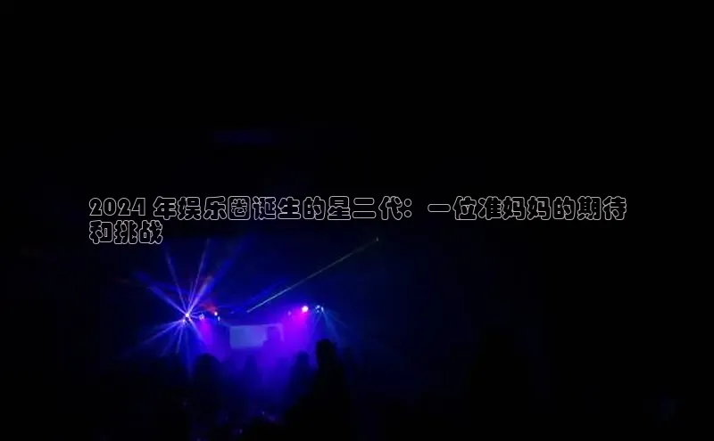 悟空体育在线入口顺丰2024 年娱乐圈诞生的星二代：一位准妈妈的期待
和挑战