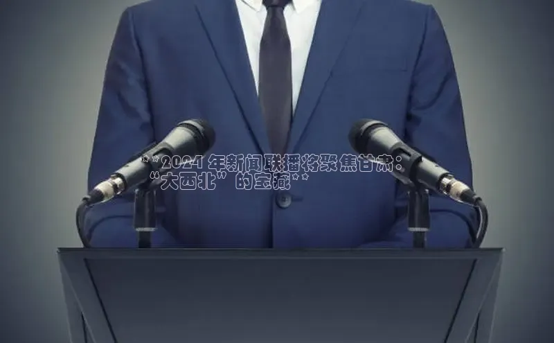 悟空体育在线入口百度智能云**2024 年新闻联播将聚焦甘肃：
“大西北”的宝藏**