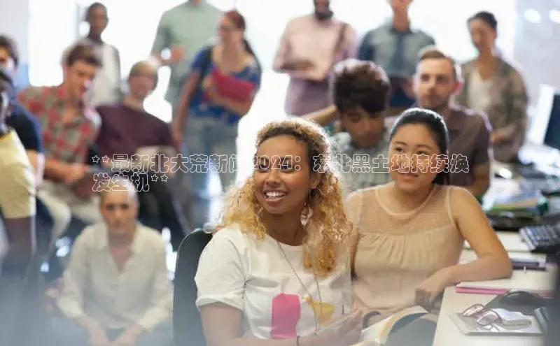 悟空体育直播app官方下载安装汉得信息**最新北大荒新闻2024：东北黑土地持续焕
发生机**