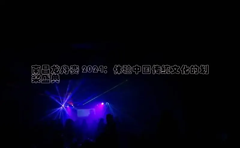 悟空体育网页百度手机卫士南昌龙舟赛 2024：体验中国传统文化的划
桨盛典