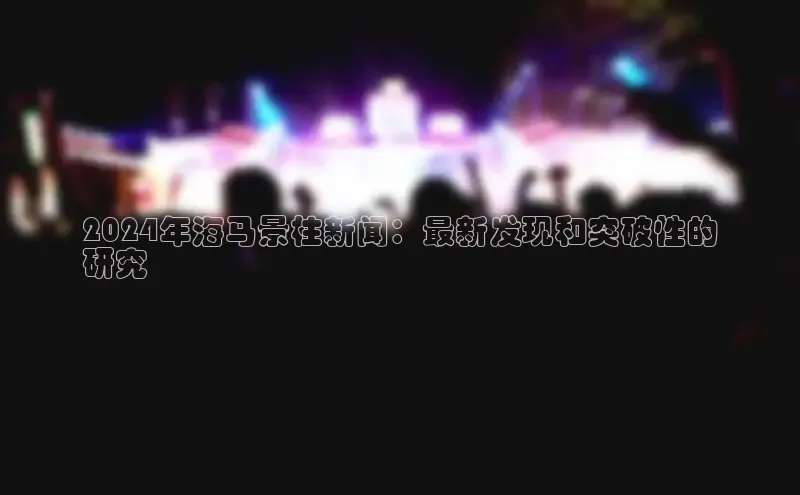 悟空体育小度商城2024年海马景柱新闻：最新发现和突破性的
研究