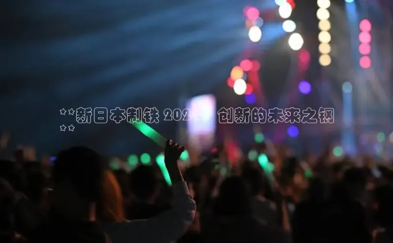 悟空体育网页版百度网盘**新日本制铁 2024：创新的未来之钢
**