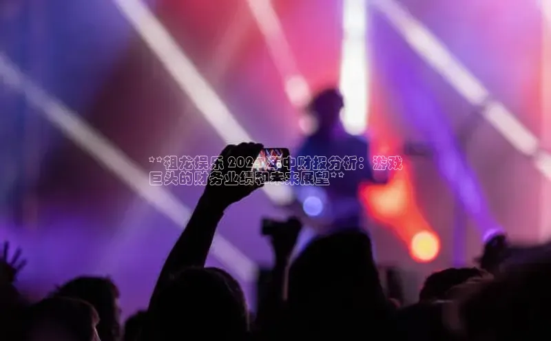 悟空体育平台官网入口百度营销中心**祖龙娱乐 2024 年中财报分析：游戏
巨头的财务业绩和未来展望**