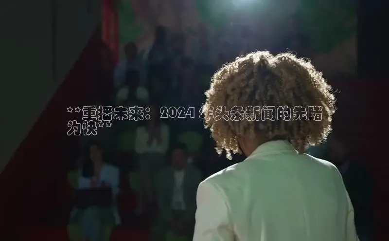悟空体育app登录入口字节跳动**重播未来：2024 年头条新闻的先睹
为快**