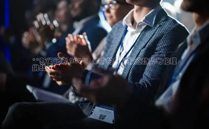 悟空体育在线入口顺丰**新闻记者 2024：未来的新闻报道趋势与伦理
挑战**