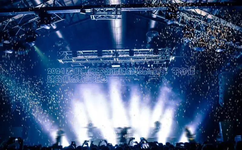 悟空·体育官网入口百度技术学院2024 寒假期间不容错过的头条新闻：不容错
过的焦点新闻汇总