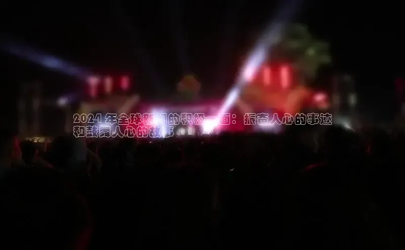 悟空体育官网网页版登录光魔科技2024 年全球新闻的积极一面：振奋人心的事迹
和鼓舞人心的故事