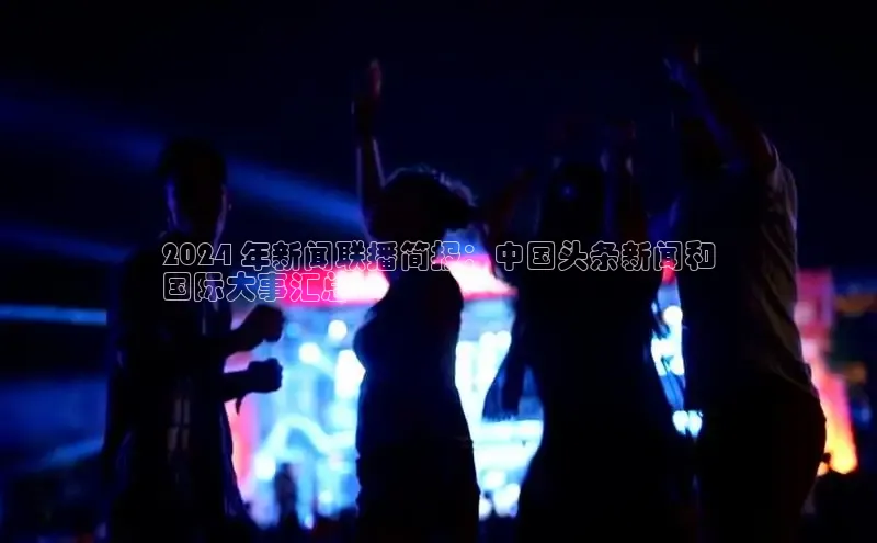悟空体育平台登录入口网易2024 年新闻联播简报：中国头条新闻和
国际大事汇总