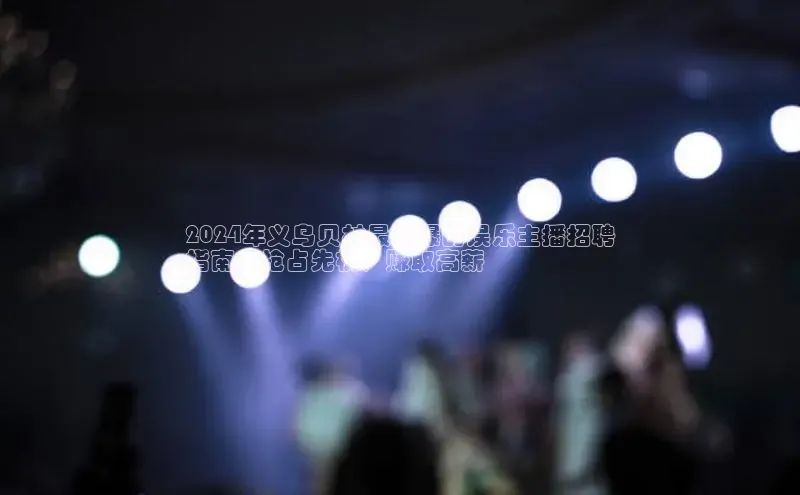 悟空·综合体育官网入口百家号2024年义乌贝村最火爆的娱乐主播招聘
指南：抢占先机，赚取高薪