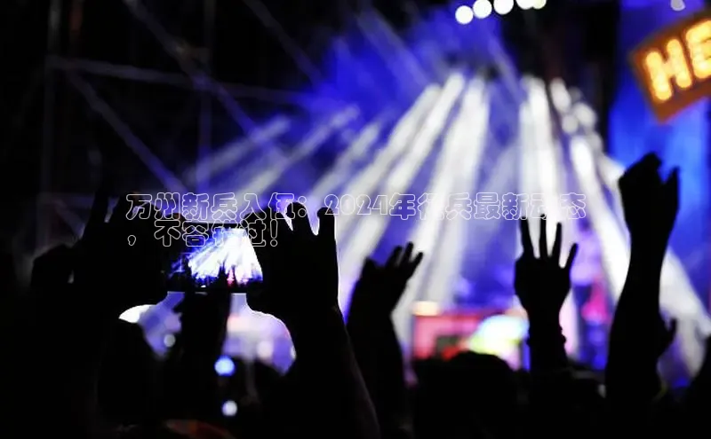 悟空体育百度手机助手万州新兵入伍：2024年征兵最新动态
，不容错过！