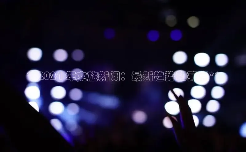 悟空体育平台官网入口百度 H5**2024 年文旅新闻：最新趋势和亮点**