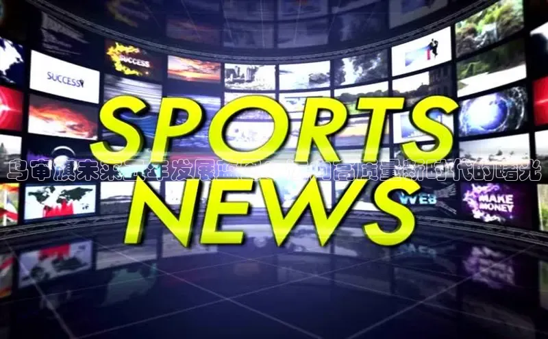 悟空娱乐官方网站入口百度网盘企业版乌审旗未来五年发展蓝图：迈向高质量新时代的曙光