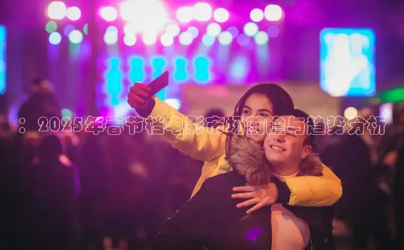 ：2025年春节档电影市场前瞻与趋势分析