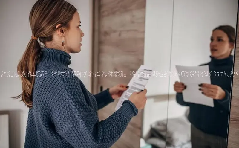 乌鲁木齐警方：严厉打击网络色情活动，确保青少年健康成长计划全面展开