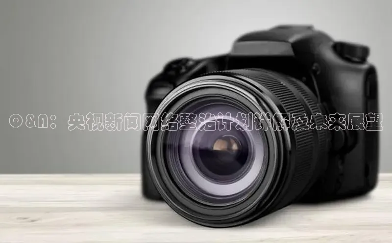 Q&A：央视新闻网络整治计划详解及未来展望