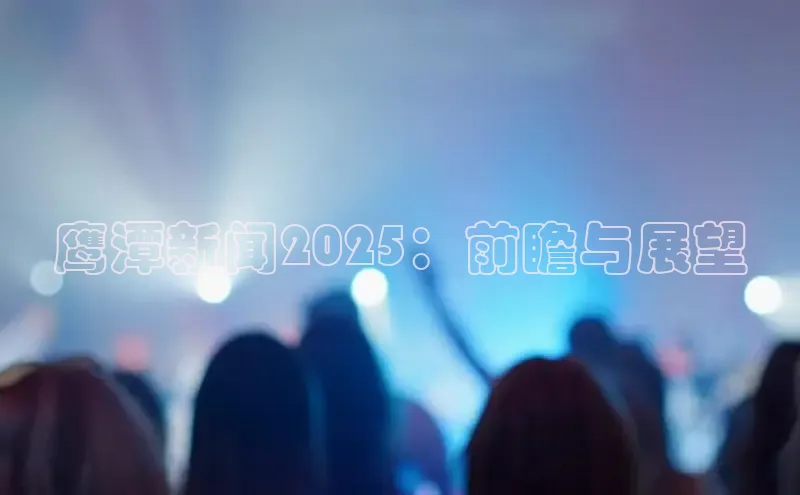 鹰潭新闻2025：前瞻与展望