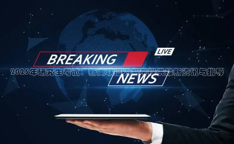 2025年研究生考试：新闻联播为备考提供最新资讯与指导