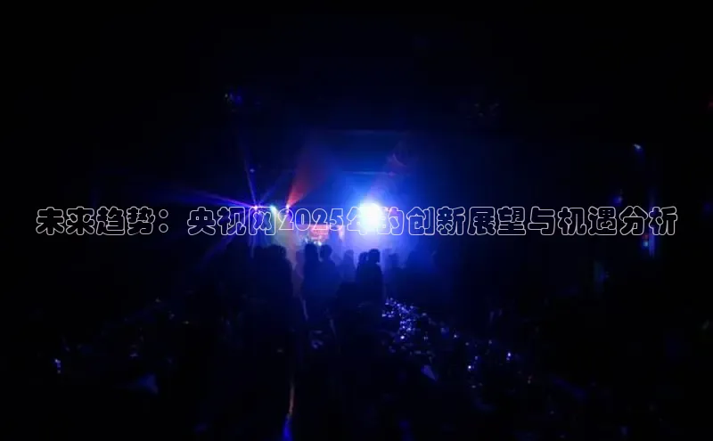 未来趋势：央视网2025年的创新展望与机遇分析