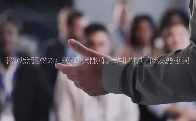 预见未来蓝图：2025年靖江两会引人瞩目的人事动态