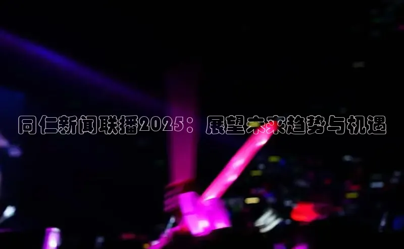 同仁新闻联播2025：展望未来趋势与机遇