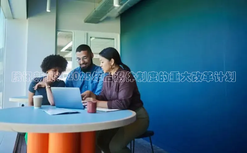 腾讯新闻：2025年后退休制度的重大改革计划