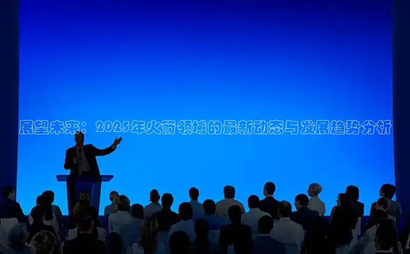 展望未来：2025年火箭领域的最新动态与发展趋势分析