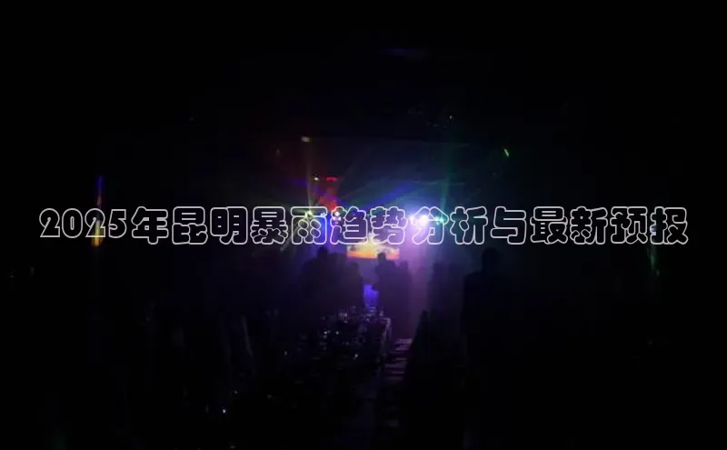 2025年昆明暴雨趋势分析与最新预报